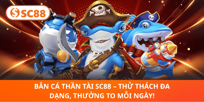 Bắn Cá Thần Tài SC88 – Thử Thách Đa Dạng, Thưởng To Mỗi Ngày!